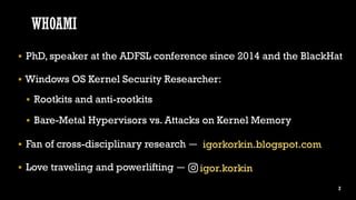 WHOAMI
▪ PhD, speaker at the ADFSL conference since 2014 and the BlackHat
▪ Windows OS Kernel Security Researcher:
▪ Rootk...