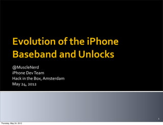 Evolution	
  of	
  the	
  iPhone	
  
           Baseband	
  and	
  Unlocks
           @MuscleNerd
           iPhone	
  Dev	
  Team
           Hack	
  in	
  the	
  Box,	
  Amsterdam
           May	
  24,	
  2012




                                                    1
Thursday, May 24, 2012
 