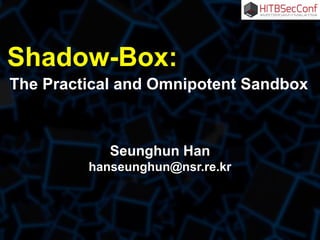 Shadow-Box:
The Practical and Omnipotent Sandbox
Seunghun Han
hanseunghun@nsr.re.kr
 