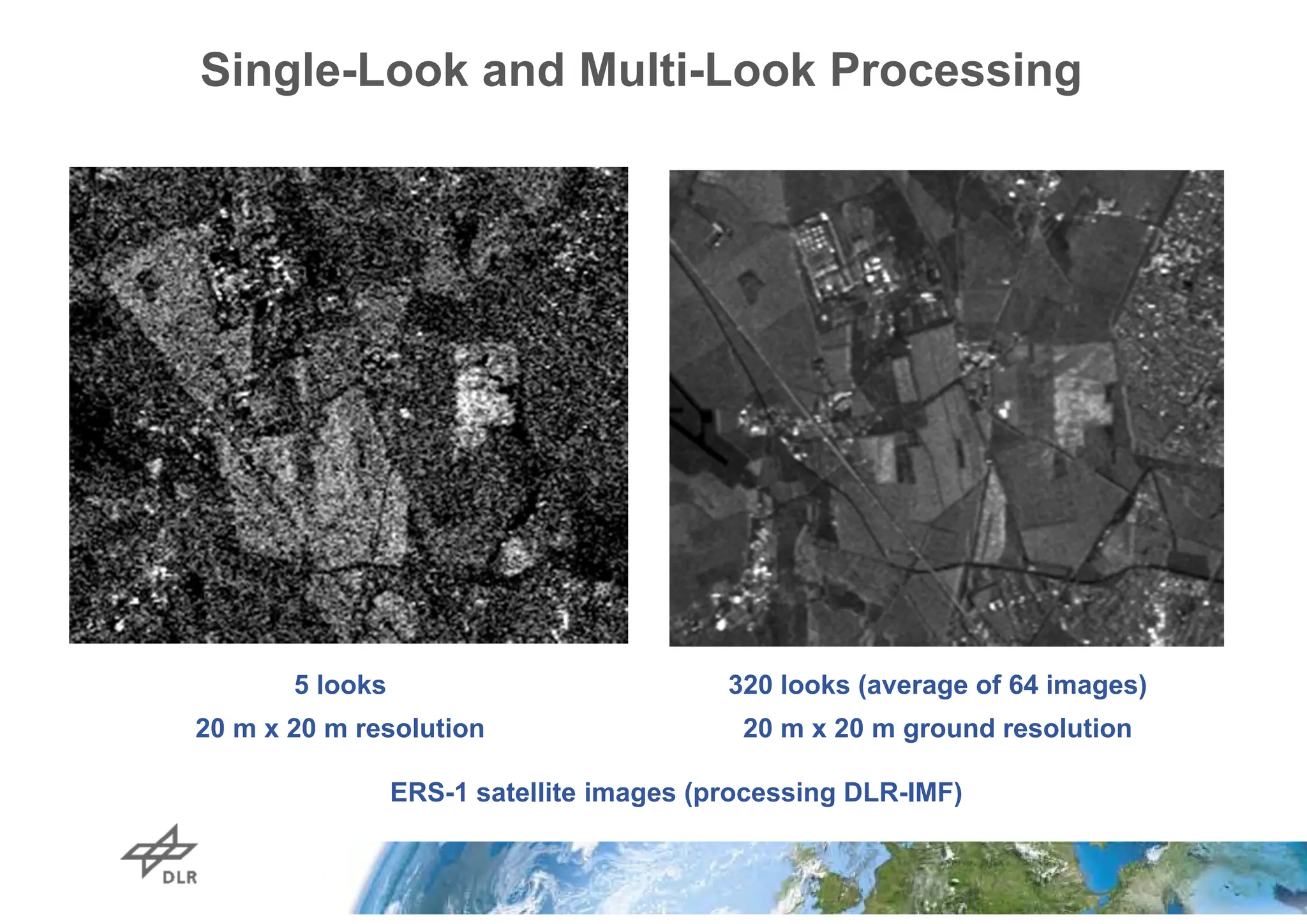 5 looks
20 m x 20 m resolution
320 looks (average of 64 images)
20 m x 20 m ground resolution
Single-Look and Multi-Look Processing
ERS-1 satellite images (processing DLR-IMF)
 