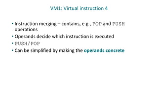 • Instruction merging – contains, e.g., POP and PUSH
operations
• Operands decide which instruction is executed
• PUSH/POP
• Can be simplified by making the operands concrete
VM1: Virtual instruction 4
 