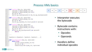 Process VMs basics
• Interpreter executes
the bytecode
• Bytecode contains
instructions with:
• Opcodes
• Operands
• Handlers define
individual opcodes
 