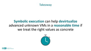 Symbolic execution can help devirtualize
advanced unknown VMs in a reasonable time if
we treat the right values as concrete
Takeaway
 