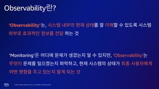 © 2023, Amazon Web Services, Inc. or its affiliates. All rights reserved.
Observability란?
‘Observability’는,
‘Monitoring’은 , ‘Observability’
,
 