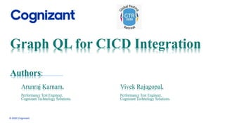 Graph QL for CICD Integration
Arunraj Karnam,
Performance Test Engineer,
Cognizant Technology Solutions.
© 2020 Cognizant
Authors:
Vivek Rajagopal,
Performance Test Engineer,
Cognizant Technology Solutions.
 