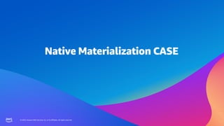 © 2023, Amazon Web Services, Inc. or its affiliates. All rights reserved.
© 2023, Amazon Web Services, Inc. or its affiliates. All rights reserved.
Native Materialization CASE
 