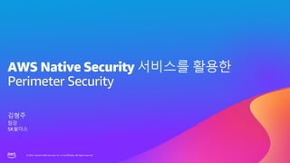 © 2023, Amazon Web Services, Inc. or its affiliates. All rights reserved.
© 2023, Amazon Web Services, Inc. or its affiliates. All rights reserved.
AWS Native Security 서비스를 활용한
Perimeter Security
김형주
팀장
SK쉴더스
 