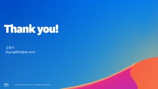 © 2023, Amazon Web Services, Inc. or its affiliates. All rights reserved.
Thank you!
© 2023, Amazon Web Services, Inc. or its affiliates. All rights reserved.
김형주
(hyung0925@sk.com)
 