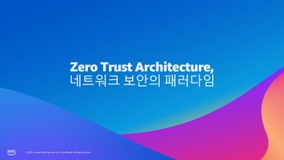 © 2023, Amazon Web Services, Inc. or its affiliates. All rights reserved.
© 2023, Amazon Web Services, Inc. or its affiliates. All rights reserved.
Zero Trust Architecture,
네트워크 보안의 패러다임
 