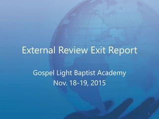 External Review Exit Report
Gospel Light Baptist Academy
Nov. 18-19, 2015
1
 
