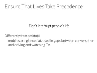 Ensure That Lives Take Precedence
Don’t interrupt people’s life!
Differently from desktops
mobiles are glanced at, used in gaps between conversation
and driving and watching TV
 
