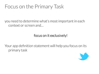 Focus on the Primary Task
you need to determine what’s most important in each
context or screen and…
focus on it exclusively!
Your app deﬁnition statement will help you focus on its
primary task
 