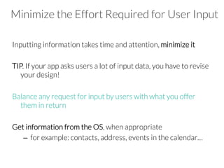 Inputting information takes time and attention, minimize it
TIP. If your app asks users a lot of input data, you have to revise
your design!
Balance any request for input by users with what you offer
them in return
Get information from the OS, when appropriate
–  for example: contacts, address, events in the calendar…
Minimize the Effort Required for User Input
 