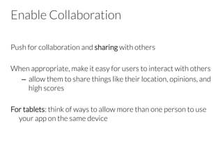 Enable Collaboration
Push for collaboration and sharing with others
When appropriate, make it easy for users to interact with others
–  allow them to share things like their location, opinions, and
high scores
For tablets: think of ways to allow more than one person to use
your app on the same device
 