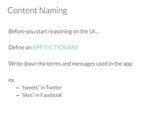 Content Naming
Before you start reasoning on the UI…
Deﬁne an APP DICTIONARY
Write down the terms and messages used in the app
ex.
–  “tweets” in Twitter
–  “likes” in Facebook
 
