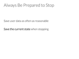 Always Be Prepared to Stop
Save user data as often as reasonable
Save the current state when stopping
 