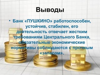 Выводы
• Банк «ПУШКИНО» работоспособен,
устойчив, стабилен, его
деятельность отвечает жестким
требованиям Центрального Банка,
обязательные экономические
нормативы соблюдаются с прочным
«запасом».
 