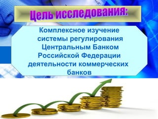 Комплексное изучение
системы регулирования
Центральным Банком
Российской Федерации
деятельности коммерческих
банков
 