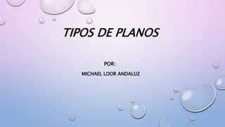 TIPOS DE PLANOS
POR:
MICHAEL LOOR ANDALUZ
 