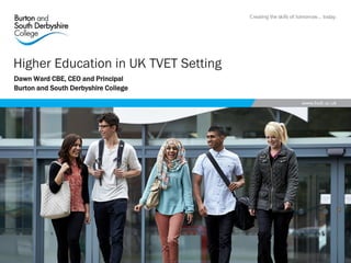 Dawn Ward CBE, CEO and Principal
Burton and South Derbyshire College
Higher Education in UK TVET Setting
 