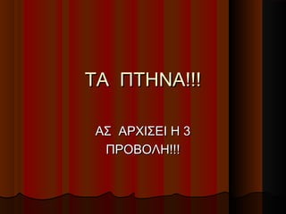 ΤΑ ΠΤΗΝΑ!!!

ΑΣ ΑΡΧΙΣΕΙ Η 3
 ΠΡΟΒΟΛΗ!!!
 