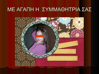 ΜΕ ΑΓΑΠΗ Η ΣΥΜΜΑΘΗΤΡΙΑ ΣΑΣ
 