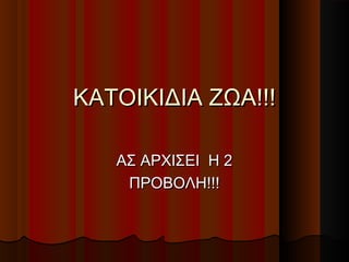 ΚΑΤΟΙΚΙΔΙΑ ΖΩΑ!!!

   ΑΣ ΑΡΧΙΣΕΙ Η 2
    ΠΡΟΒΟΛΗ!!!
 