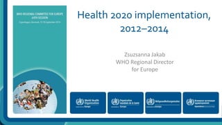 Health 2020 implementation, 
2012–2014 
Zsuzsanna Jakab 
WHO Regional Director 
for Europe 
 