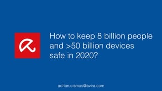 How to keep 8 billion people
and >50 billion devices
safe in 2020?
adrian.cismas@avira.com
 