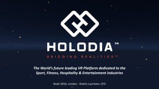 The	World’s	future	leading	VR	Platform	dedicated	to	the	
Sport,	Fitness,	Hospitality	&	Entertainment	industries
Noah	2016,	London	- Shahin	Lauritzen,	CFO
 