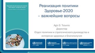 Реализация политики 
Здоровье-2020 
– важнейшие вопросы 
Agis D. Tsouros 
Директор 
Отдел политики и стратегического руководства в 
интересах здоровья и благополучия 
 