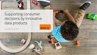 www.scout24.com
Supporting consumer
decisions by innovative
data products
Greg Ellis, June 23, 2017
 
