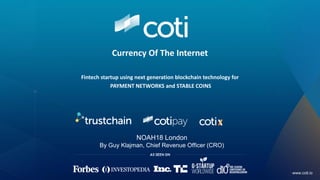 www.coti.io
Currency Of The Internet
Fintech startup using next generation blockchain technology for
PAYMENT NETWORKS and STABLE COINS
NOAH18 London
By Guy Klajman, Chief Revenue Officer (CRO)
 