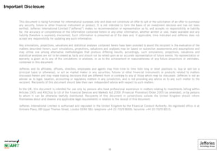 Important Disclosure
This document is being furnished for informational purposes only and does not constitute an offer to sell or the solicitation of an offer to purchase
any security, future or other financial instrument or product. It is not intended to form the basis of an investment decision and has not been
verified. Jefferies International Limited (“Jefferies”) makes no recommendation or representation as to, and accepts no responsibility or liability
for, the accuracy or completeness of the information contained herein or any other information, whether written or oral, made available and any
liability therefore is expressly disclaimed. Such information is presented as of the date and, if applicable, time indicated and Jefferies does not
accept any responsibility for updating any such information.
Any simulations, projections, valuations and statistical analyses contained herein have been provided to assist the recipient in the evaluation of the
matters described herein; such simulations, projections, valuations and analyses may be based on subjective assessments and assumptions and
may utilise one among alternative methodologies that produce differing results; accordingly, such simulations, projections, valuations and
statistical analyses are not to be viewed as facts and should not be relied upon as an accurate representation of future events. No representation or
warranty is given as to any of the simulations or analyses, or as to the achievement or reasonableness of any future projections or estimates,
contained in this document.
Jefferies and its affiliates, officers, directors, employees and agents may from time to time hold long or short positions in, buy or sell (on a
principal basis or otherwise), or act as market maker in any securities, futures or other financial instruments or products related to matters
discussed herein and may make trading decisions that are different from or contrary to any of those which may be discussed. Jefferies is not an
adviser as to legal, taxation, accounting or regulatory matters in any jurisdiction, and is not providing any advice as to any such matter to the
recipient. Recipients of this document should take their own independent advice with respect to such matters.
In the UK, this document is intended for use only by persons who have professional experience in matters relating to investments falling within
Articles 19(5) and 49(2)(a) to (d) of the Financial Services and Markets Act 2000 (Financial Promotion) Order 2005 (as amended), or by persons
to whom it can be otherwise lawfully distributed. Recipients of this document in jurisdictions outside the United Kingdom should inform
themselves about and observe any applicable legal requirements in relation to the receipt of this document.
Jefferies International Limited is authorised and regulated in the United Kingdom by the Financial Conduct Authority. Its registered office is at
Vintners Place, 68 Upper Thames Street, London EC4V 3BJ; telephone +44 20 7029 8000; facsimile +44 20 7029 8010.
15
 