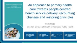An approach to primary health 
care towards people-centred 
health-service delivery: recounting 
changes and restoring principles 
Hans Kluge 
Director, Division of Health Systems and Public Health 
 