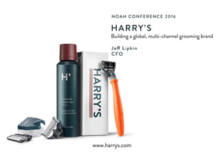NOAH CONFERENCE 2016
HARRY’S
Building a global, multi-channel grooming brand
Jeff Lipkin
CFO
www.harrys.com
 