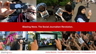 Blasting News. The Social Journalism Revolution.
Andrea Manfredi, Founder and CEO | NOAH, London 11th November 2016
 