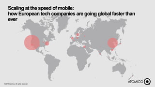 Scaling at the speed of mobile:
how European tech companies are going global faster than
ever
©2015 Atomico, All rights reserved.
 