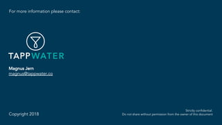 For more information please contact:
Magnus Jern
magnus@tappwater.co
Copyright 2018
Strictly confidential.
Do not share without permission from the owner of this document
 