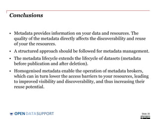 DATASUPPORTOPEN
What can the Open Data Interoperability Platform
do?
• Harvest metadata from an Open
Data portal.
• Transform the metadata to RDF.
• Harmonise the RDF metadata
produced in the previous steps with
DCAT-AP.
• Validate the harmonised metadata
against the DCAT-AP.
• Publish the description metadata as
Linked Open Data.
Slide 35
ODIPP
Pan-European
Data portal
See also:
http://www.slideshare.net/OpenDataSupport/promoting-the-re-use-
of-open-data-through-odip
 