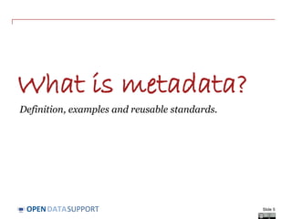 DATASUPPORTOPEN
What is metadata?
Definition, examples and reusable standards.
Slide 5
 