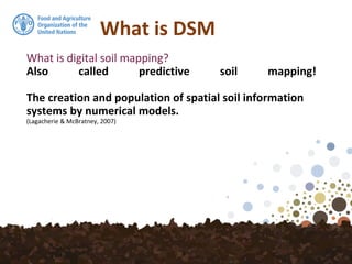 What is DSM
What is digital soil mapping?
Also called predictive soil mapping!
The creation and population of spatial soil information
systems by numerical models.
(Lagacherie & McBratney, 2007)
 