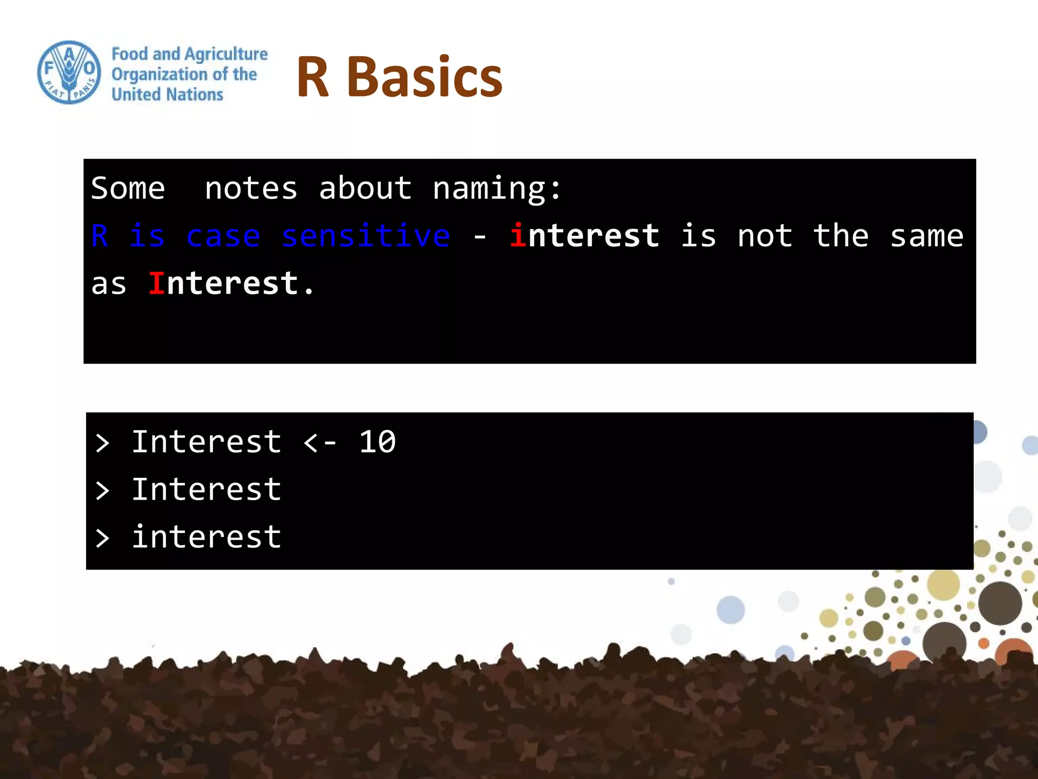 Some notes about naming:
R is case sensitive - interest is not the same
as Interest.
> Interest <- 10
> Interest
> interest
R Basics
 