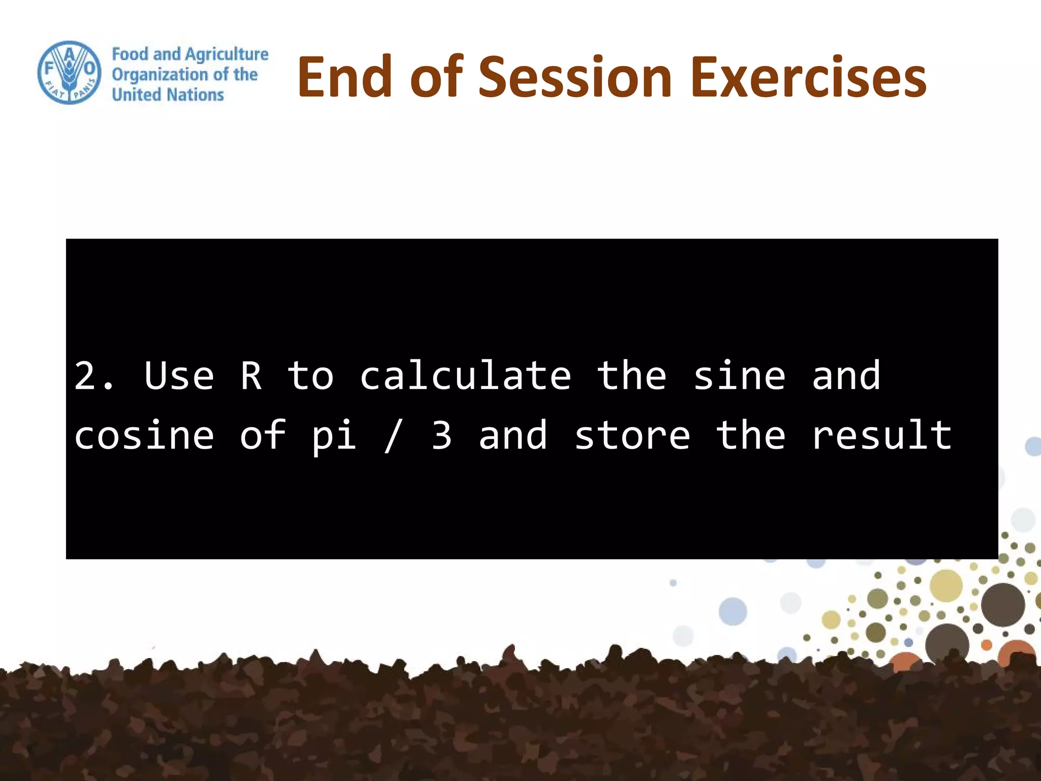 2. Use R to calculate the sine and
cosine of pi / 3 and store the result
End of Session Exercises
 