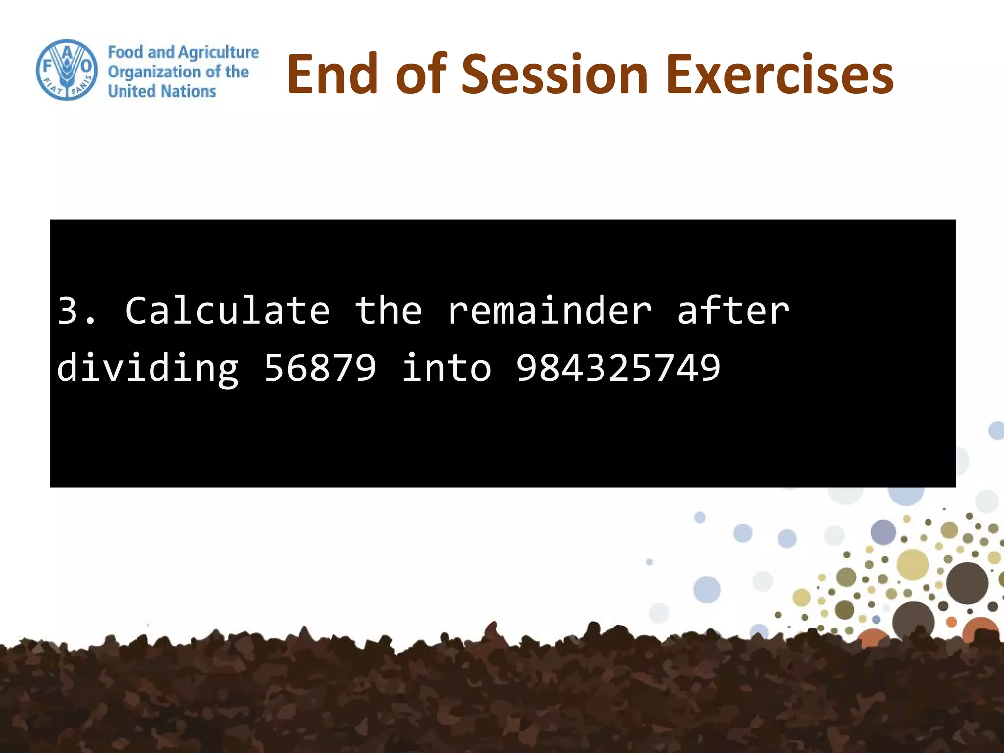 3. Calculate the remainder after
dividing 56879 into 984325749
End of Session Exercises
 