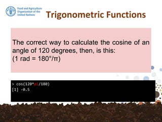 Trigonometric Functions
> cos(120*pi/180)
[1] -0.5
The correct way to calculate the cosine of an
angle of 120 degrees, then, is this:
(1 rad = 180°/π)
 