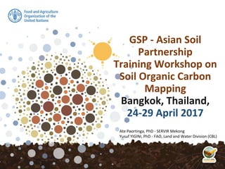 GSP - Asian Soil
Partnership
Training Workshop on
Soil Organic Carbon
Mapping
Bangkok, Thailand,
24-29 April 2017
Ate Poortinga, PhD - SERVIR Mekong
Yusuf YIGINI, PhD - FAO, Land and Water Division (CBL)
 