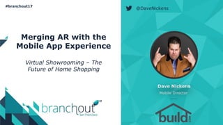 @DaveNickens
#branchout17
Merging AR with the
Mobile App Experience
Virtual Showrooming – The
Future of Home Shopping
Dave Nickens
Mobile Director
 
