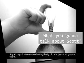 What you gonna talk about Scott? 	A grab bag of ideas on evaluating design & principles that govern them. 