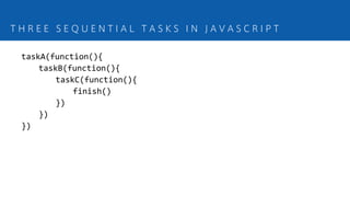 THREE SEQUENTIAL TASKS IN JAVASCRIPT


 taskA(function(){
     taskB(function(){
         taskC(function(){
             finish()
         })
     })
 })
 
